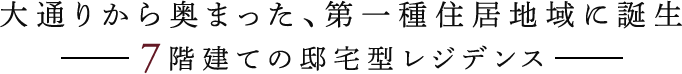 大通りから奥まった、第一種住居地域に誕生／7階建ての邸宅型レジデンス
