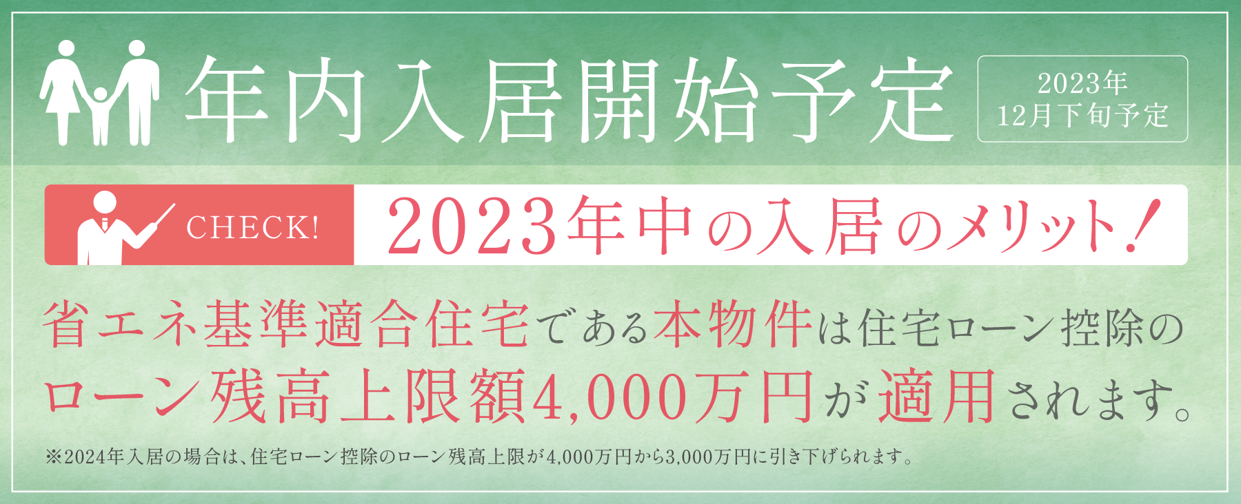 年内入居開始予定［2023年12月下旬予定］／［CHECK!2023年中の入居のメリット！］省エネ基準適合住宅である本物件は住宅ローン控除のローン残高上限額4,000万円が適用されます。