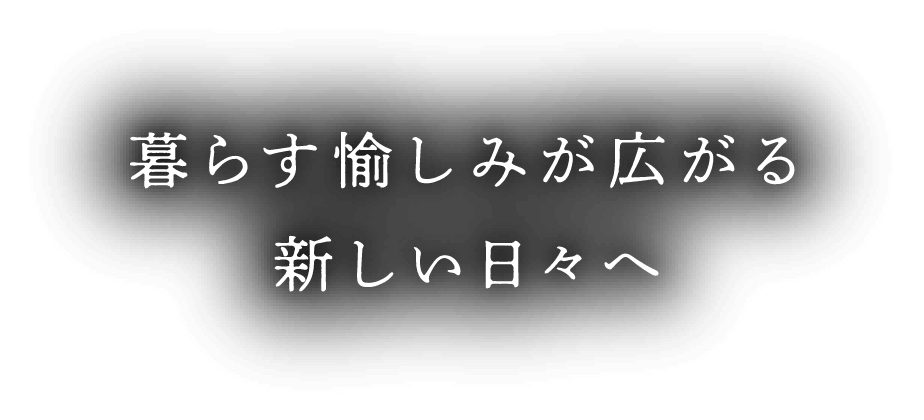 暮らす愉しみが広がる新しい日々へ