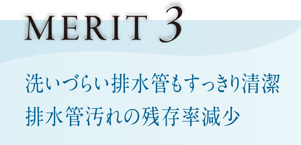 MERIT3 洗いづらい排水管もすっきり清潔 排水管汚れの残存率減少