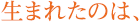 生まれたのは、