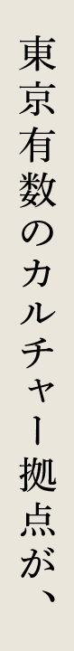 東京有数のカルチャー拠点が、