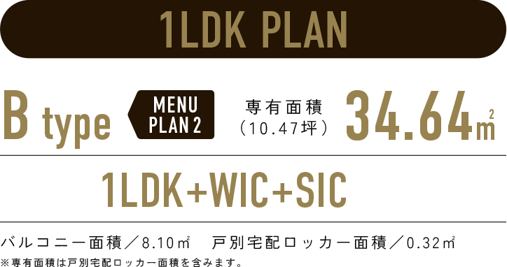 1LDK PLAN／B-type MENUPLAN2 専有面積34.64㎡（10.47坪）／1LDK+WIC+SIC／バルコニー面積：8.10㎡　戸別宅配ロッカー面積：0.32㎡