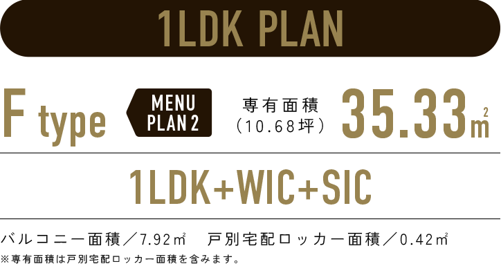 1LDK PLAN／F-type MENUPLAN2 専有面積35.33㎡（10.68坪）／1LDK+WIC+SIC／バルコニー面積：7.92㎡　戸別宅配ロッカー面積：0.42㎡