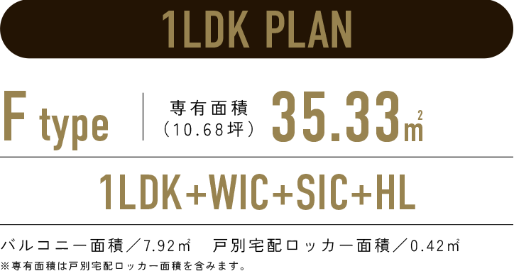 1LDK PLAN／F-type 専有面積35.33㎡（10.68坪）／1LDK+WIC+SIC+HL／バルコニー面積：7.92㎡　戸別宅配ロッカー面積：0.42㎡