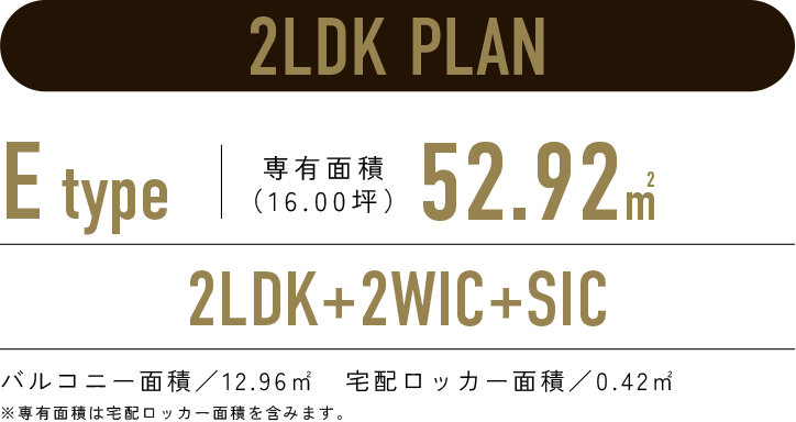 2LDK PLAN／E-type 専有面積52.50㎡（15.88坪）／2LDK+2WIC+SIC／バルコニー面積：12.96㎡　宅配ロッカー面積：0.42㎡