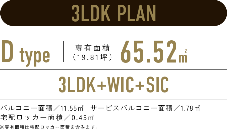 3LDK PLAN／D-type 専有面積65.06m2（19.68坪）／3LDK+WIC+SIC／バルコニー面積:11.55㎡  サービスバルコニー面積:1.78㎡　宅配ロッカー面積:0.45㎡